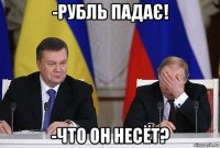 -рубль падає! -что он несёт?