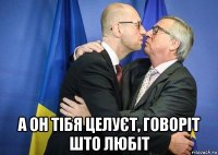  а он тібя целуєт, говоріт што любіт