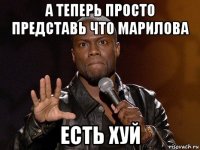 а теперь просто представь что марилова есть хуй