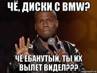 чё, диски с bmw? чё ебанутый, ты их вылет видел???