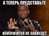 а теперь представьте neverwinter не зависает