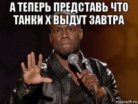 а теперь представь что танки x выдут завтра 