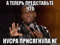 а теперь представьте что нусра присягнула иг