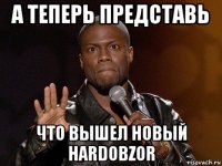 а теперь представь что вышел новый hardobzor