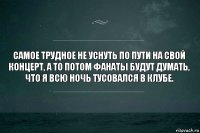 Самое трудное не уснуть по пути на свой концерт, а то потом фанаты будут думать, что я всю ночь тусовался в клубе.