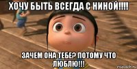 хочу быть всегда с ниной!!!! зачем она тебе? потому что люблю!!!