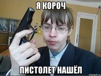 я короч пистолет нашёл