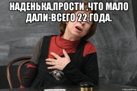 наденька,прости ,что мало дали-всего 22 года. 