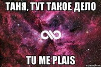 таня, тут такое дело tu me plais