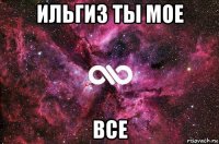 ильгиз ты мое все