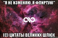 "я не изменяю, я флиртую" (с) цитаты великих шлюх