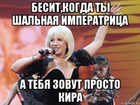 бесит,когда ты шальная императрица а тебя зовут просто кира