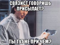 связист говоришь присылает? ты тут не при чём?