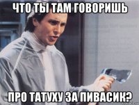 что ты там говоришь про татуху за пивасик?