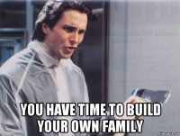  you have time to build your own family