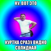 ну, вот это куртка сразу видно солидная