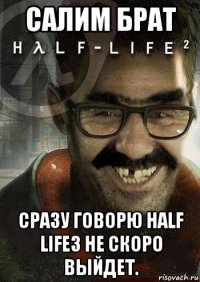 салим брат сразу говорю half life3 не скоро выйдет.