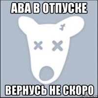 ава в отпуске вернусь не скоро