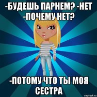 -будешь парнем? -нет -почему нет? -потому что ты моя сестра