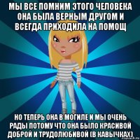 мы все помним этого человека она была верным другом и всегда приходила на помощ но теперь она в могиле и мы очень рады потому что она было красивой доброй и трудолюбивой (в кавычках)