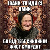 івани, та йди сі вмий, бо від тебе сиклинім фист смирдит