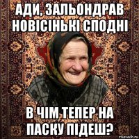 ади, зальондрав новісінькі сподні в чім тепер на паску підеш?