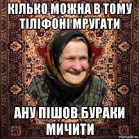 кілько можна в тому тіліфоні мругати ану пішов бураки мичити