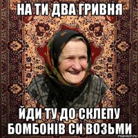 на ти два гривня йди ту до склепу бомбонів си возьми