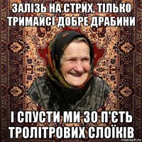 залізь на стрих, тілько тримайсі добре драбини і спусти ми зо п'єть тролітрових слоїків