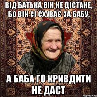 від батька він не дістане, бо він сі схуває за бабу, а баба го кривдити не даст