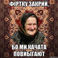 фіртку закрий, бо ми качата повибігают