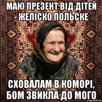 маю презент від дітей - желіско польске сховалам в коморі, бом звикла до мого
