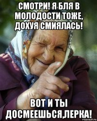 смотри! я бля в молодости тоже, дохуя смиялась! вот и ты досмеешься,лерка!