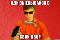 иди выёбывайся в свой двор