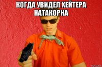 когда увидел хейтера натакорна 