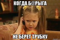 когда б@рыга не берет трубку