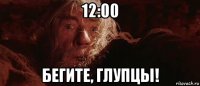 12:00 бегите, глупцы!