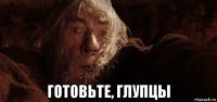  готовьте, глупцы