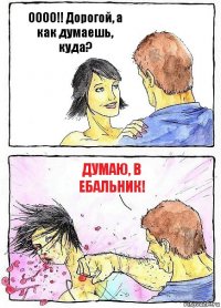 ОООО!! Дорогой, а как думаешь, куда? Думаю, в ебальник!