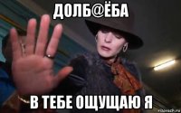 долб@ёба в тебе ощущаю я