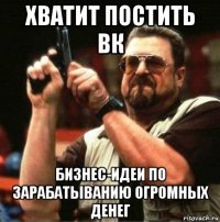 хватит постить вк бизнес-идеи по зарабатыванию огромных денег