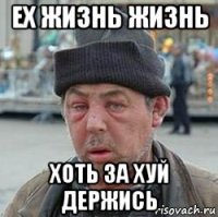 ех жизнь жизнь хоть за хуй держись