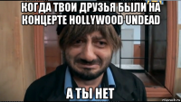 когда твои друзья были на концерте hollywood undead а ты нет