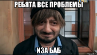 ребята все проблемы иза баб