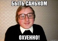 быть саньком охуенно!