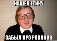 нашел етику забыл про pornhub