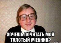  хочешь почитать мой толстый учебник?