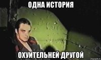 одна история охуительней другой