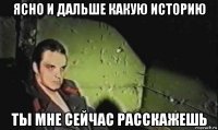 ясно и дальше какую историю ты мне сейчас расскажешь