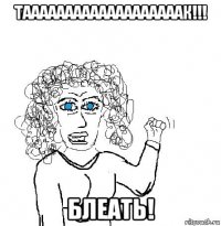 тааааааааааааааааааак!!! блеать!